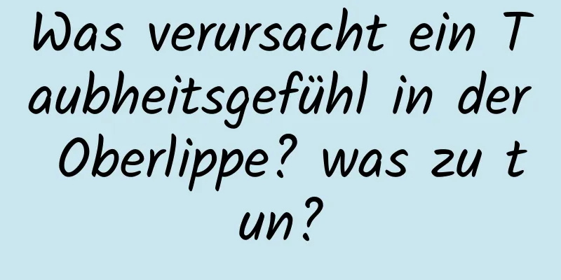 Was verursacht ein Taubheitsgefühl in der Oberlippe? was zu tun?