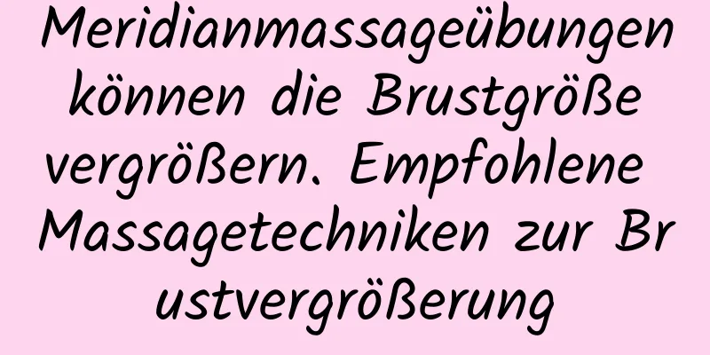 Meridianmassageübungen können die Brustgröße vergrößern. Empfohlene Massagetechniken zur Brustvergrößerung