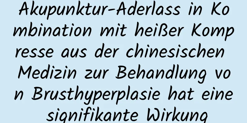 Akupunktur-Aderlass in Kombination mit heißer Kompresse aus der chinesischen Medizin zur Behandlung von Brusthyperplasie hat eine signifikante Wirkung