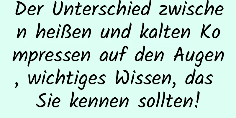 Der Unterschied zwischen heißen und kalten Kompressen auf den Augen, wichtiges Wissen, das Sie kennen sollten!