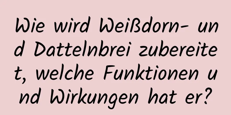 Wie wird Weißdorn- und Dattelnbrei zubereitet, welche Funktionen und Wirkungen hat er?