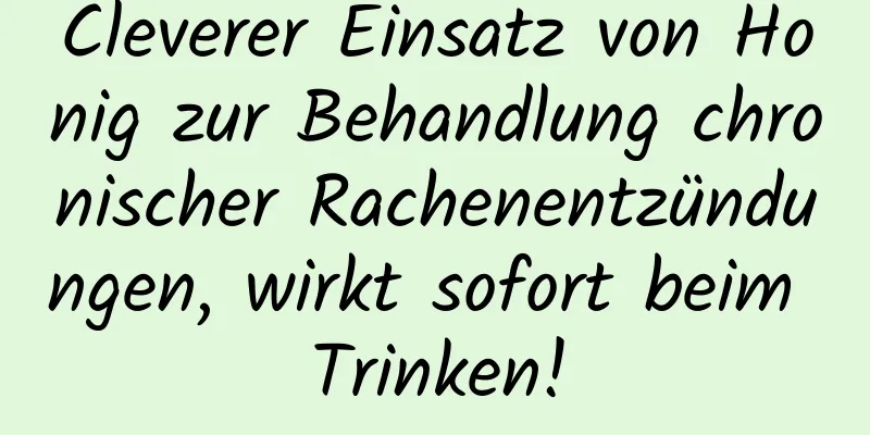 Cleverer Einsatz von Honig zur Behandlung chronischer Rachenentzündungen, wirkt sofort beim Trinken!