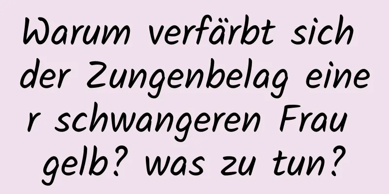 Warum verfärbt sich der Zungenbelag einer schwangeren Frau gelb? was zu tun?