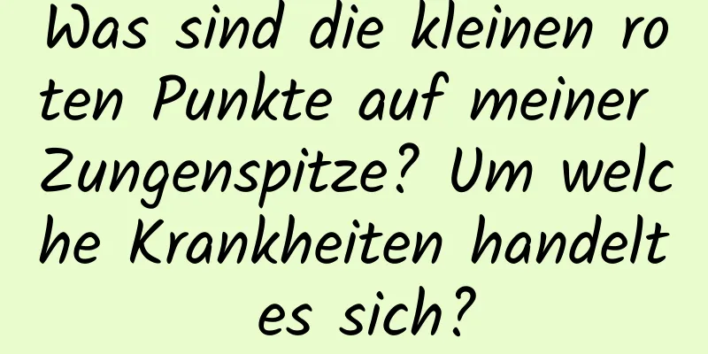 Was sind die kleinen roten Punkte auf meiner Zungenspitze? Um welche Krankheiten handelt es sich?