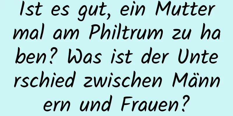 Ist es gut, ein Muttermal am Philtrum zu haben? Was ist der Unterschied zwischen Männern und Frauen?