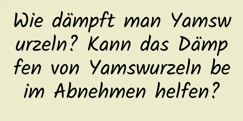 Wie dämpft man Yamswurzeln? Kann das Dämpfen von Yamswurzeln beim Abnehmen helfen?