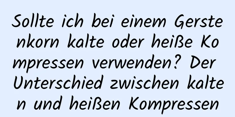 Sollte ich bei einem Gerstenkorn kalte oder heiße Kompressen verwenden? Der Unterschied zwischen kalten und heißen Kompressen