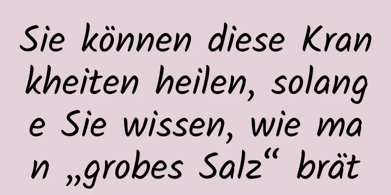 Sie können diese Krankheiten heilen, solange Sie wissen, wie man „grobes Salz“ brät