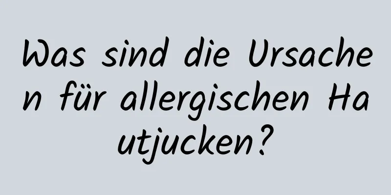 Was sind die Ursachen für allergischen Hautjucken?