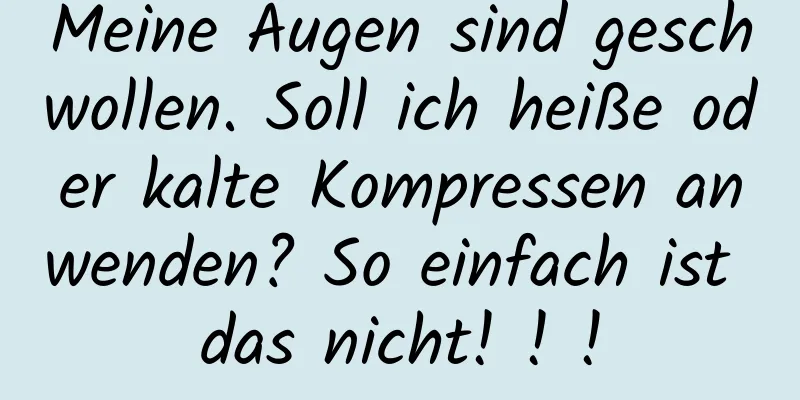 Meine Augen sind geschwollen. Soll ich heiße oder kalte Kompressen anwenden? So einfach ist das nicht! ! !