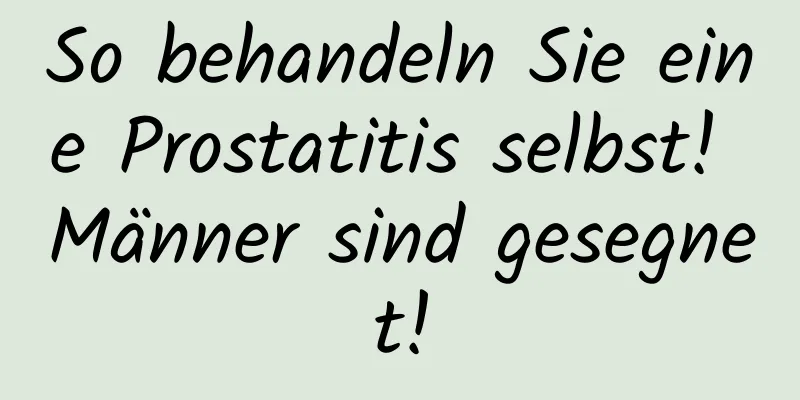 So behandeln Sie eine Prostatitis selbst! Männer sind gesegnet!