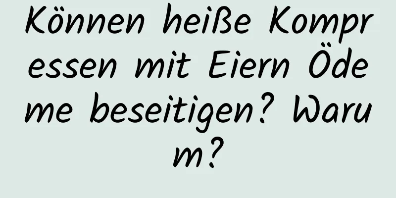 Können heiße Kompressen mit Eiern Ödeme beseitigen? Warum?