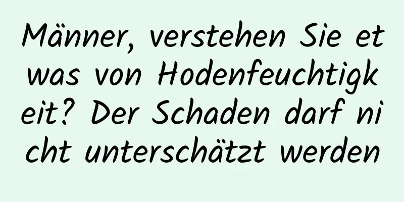 Männer, verstehen Sie etwas von Hodenfeuchtigkeit? Der Schaden darf nicht unterschätzt werden