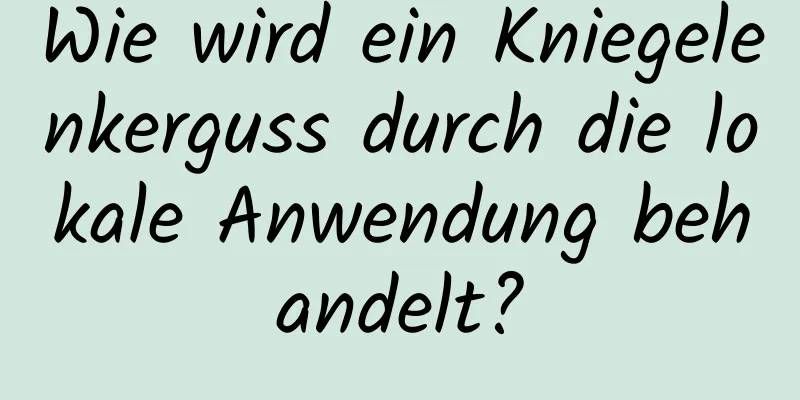 Wie wird ein Kniegelenkerguss durch die lokale Anwendung behandelt?