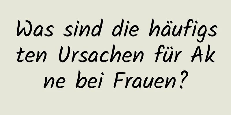 Was sind die häufigsten Ursachen für Akne bei Frauen?