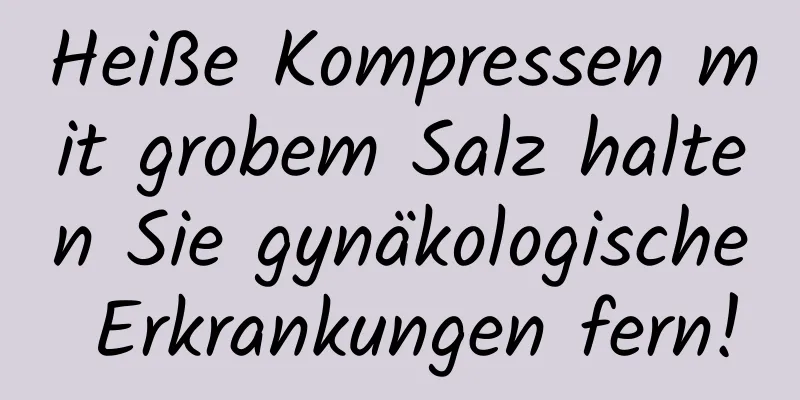 Heiße Kompressen mit grobem Salz halten Sie gynäkologische Erkrankungen fern!