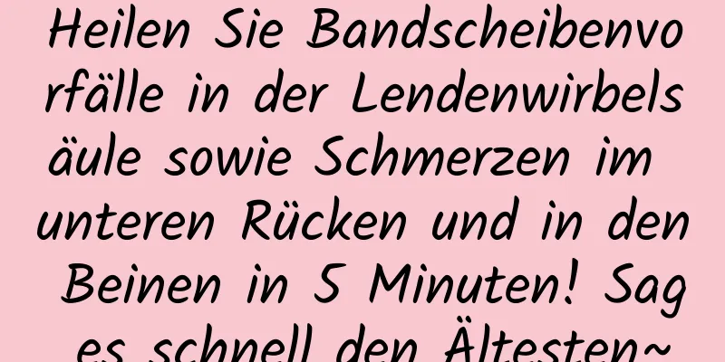 Heilen Sie Bandscheibenvorfälle in der Lendenwirbelsäule sowie Schmerzen im unteren Rücken und in den Beinen in 5 Minuten! Sag es schnell den Ältesten~