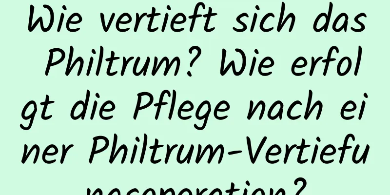 Wie vertieft sich das Philtrum? Wie erfolgt die Pflege nach einer Philtrum-Vertiefungsoperation?