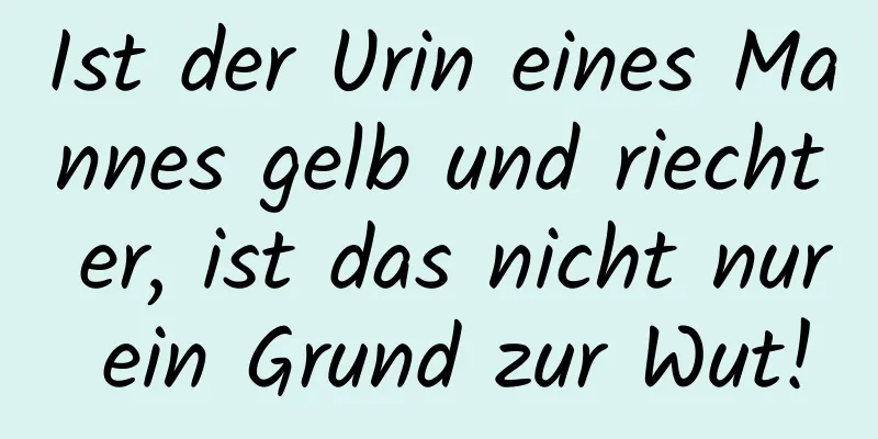 Ist der Urin eines Mannes gelb und riecht er, ist das nicht nur ein Grund zur Wut!