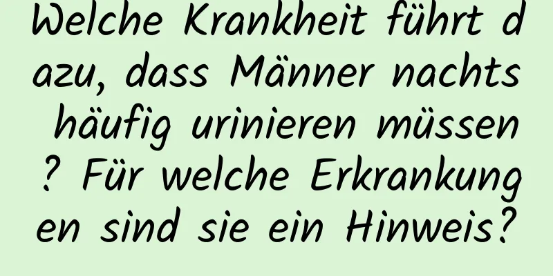 Welche Krankheit führt dazu, dass Männer nachts häufig urinieren müssen? Für welche Erkrankungen sind sie ein Hinweis?