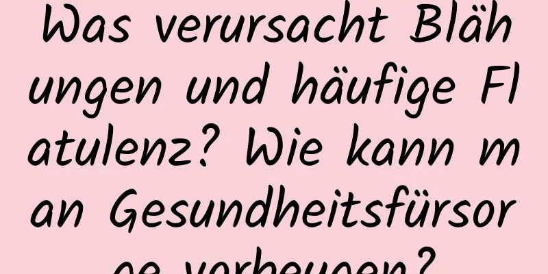 Was verursacht Blähungen und häufige Flatulenz? Wie kann man Gesundheitsfürsorge vorbeugen?