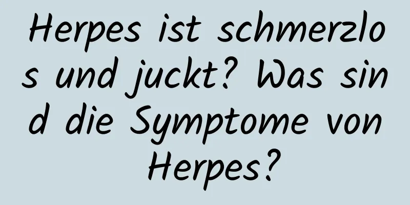 Herpes ist schmerzlos und juckt? Was sind die Symptome von Herpes?