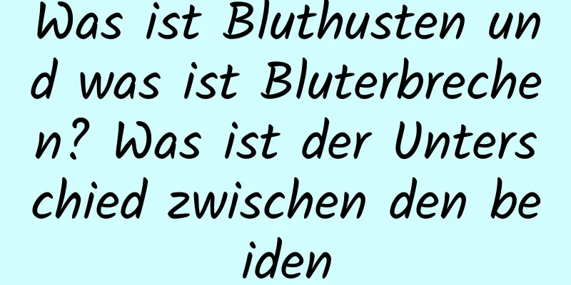 Was ist Bluthusten und was ist Bluterbrechen? Was ist der Unterschied zwischen den beiden