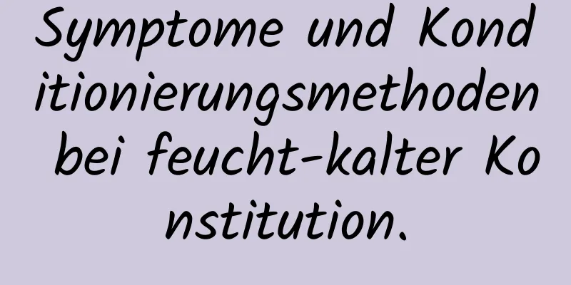 Symptome und Konditionierungsmethoden bei feucht-kalter Konstitution.