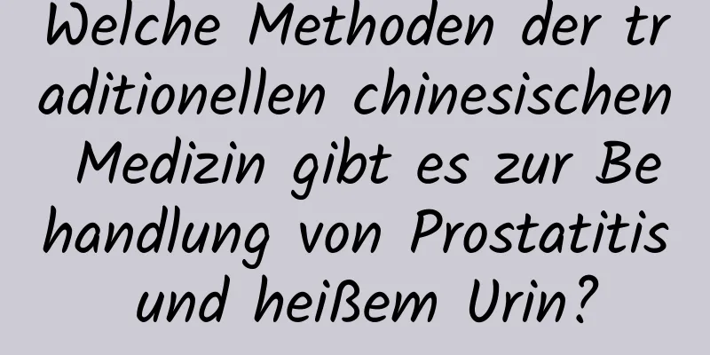 Welche Methoden der traditionellen chinesischen Medizin gibt es zur Behandlung von Prostatitis und heißem Urin?