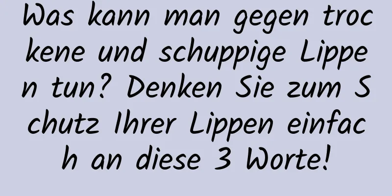 Was kann man gegen trockene und schuppige Lippen tun? Denken Sie zum Schutz Ihrer Lippen einfach an diese 3 Worte!