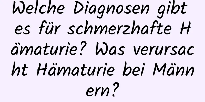 Welche Diagnosen gibt es für schmerzhafte Hämaturie? Was verursacht Hämaturie bei Männern?