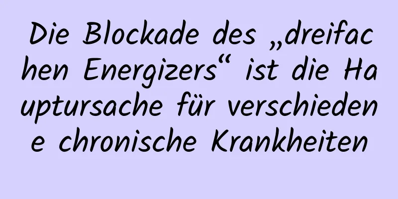 Die Blockade des „dreifachen Energizers“ ist die Hauptursache für verschiedene chronische Krankheiten