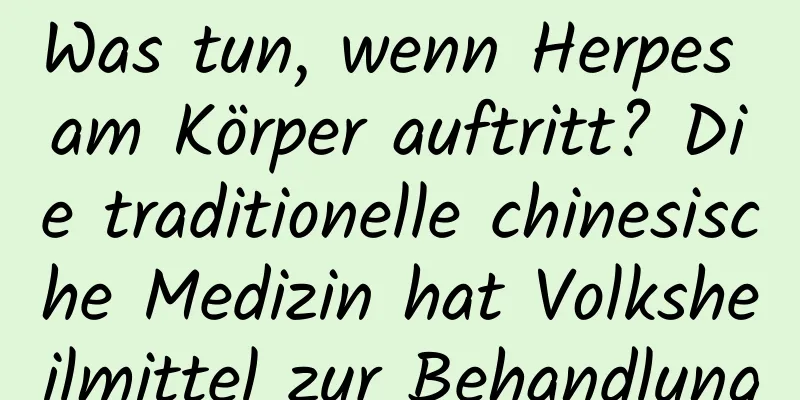 Was tun, wenn Herpes am Körper auftritt? Die traditionelle chinesische Medizin hat Volksheilmittel zur Behandlung