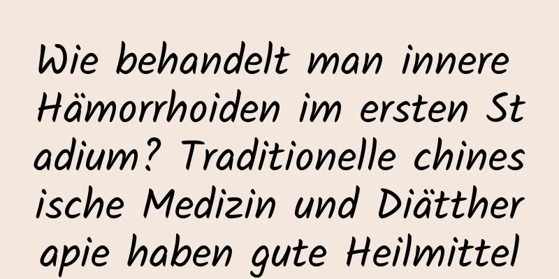 Wie behandelt man innere Hämorrhoiden im ersten Stadium? Traditionelle chinesische Medizin und Diättherapie haben gute Heilmittel