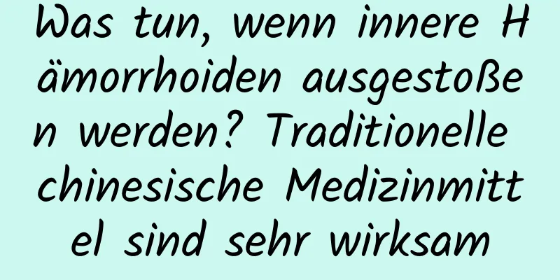 Was tun, wenn innere Hämorrhoiden ausgestoßen werden? Traditionelle chinesische Medizinmittel sind sehr wirksam