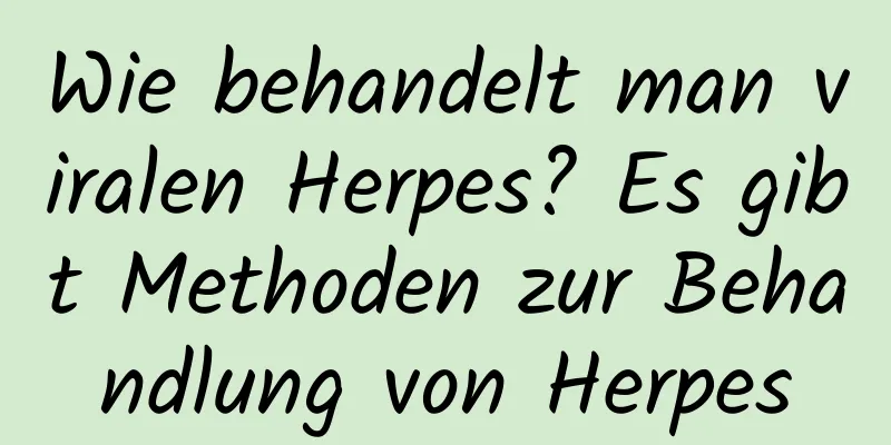 Wie behandelt man viralen Herpes? Es gibt Methoden zur Behandlung von Herpes