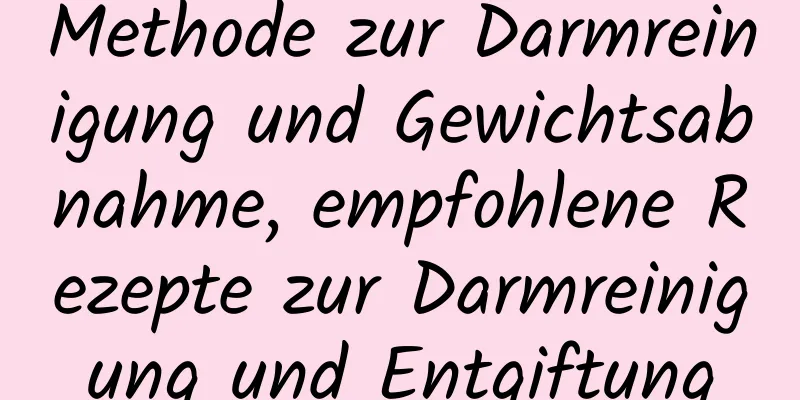 Methode zur Darmreinigung und Gewichtsabnahme, empfohlene Rezepte zur Darmreinigung und Entgiftung