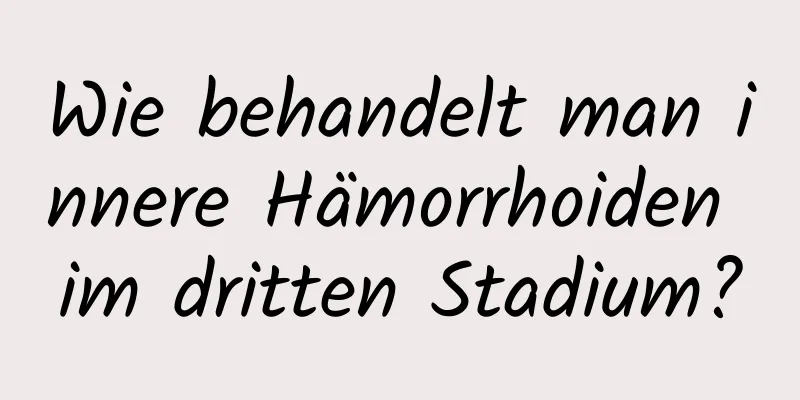 Wie behandelt man innere Hämorrhoiden im dritten Stadium?