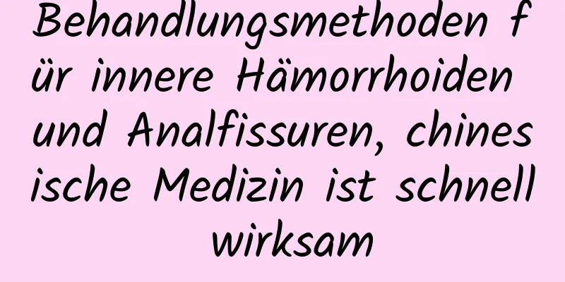 Behandlungsmethoden für innere Hämorrhoiden und Analfissuren, chinesische Medizin ist schnell wirksam