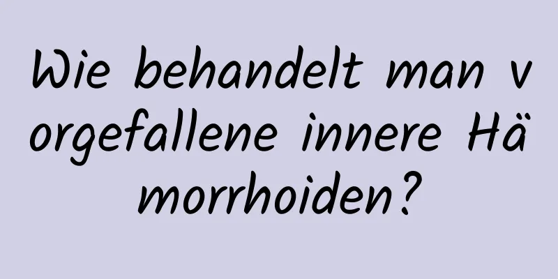 Wie behandelt man vorgefallene innere Hämorrhoiden?