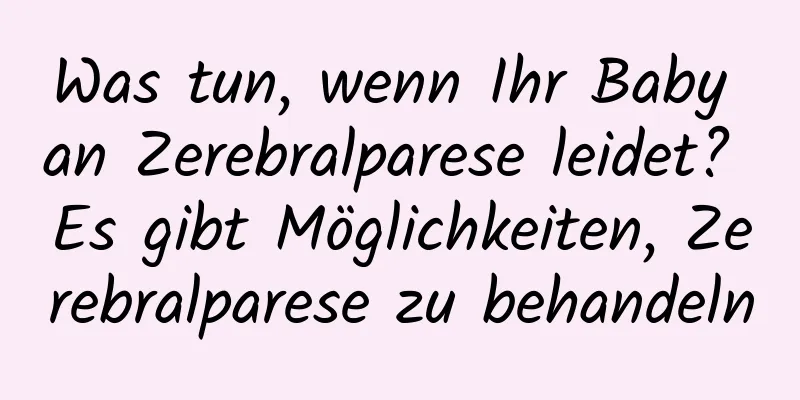 Was tun, wenn Ihr Baby an Zerebralparese leidet? Es gibt Möglichkeiten, Zerebralparese zu behandeln