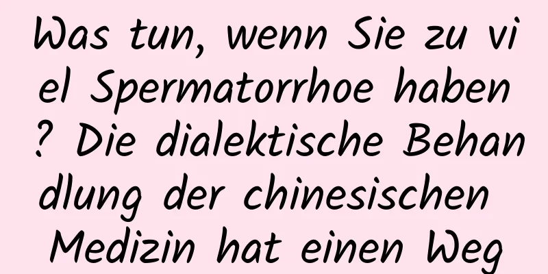 Was tun, wenn Sie zu viel Spermatorrhoe haben? Die dialektische Behandlung der chinesischen Medizin hat einen Weg