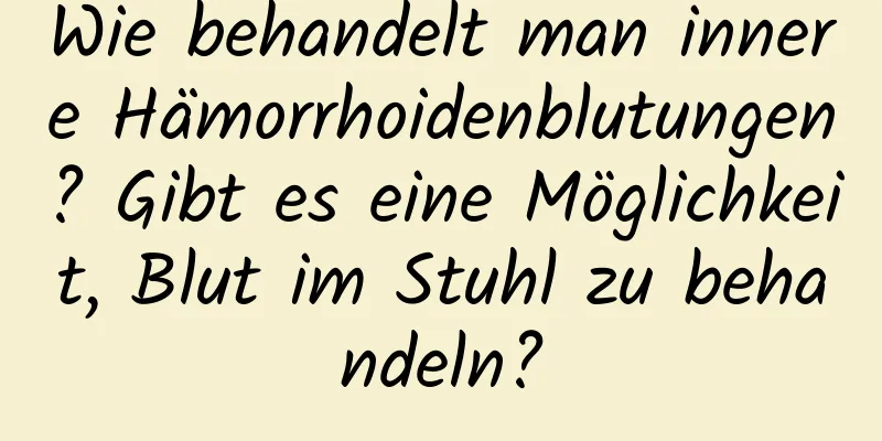 Wie behandelt man innere Hämorrhoidenblutungen? Gibt es eine Möglichkeit, Blut im Stuhl zu behandeln?