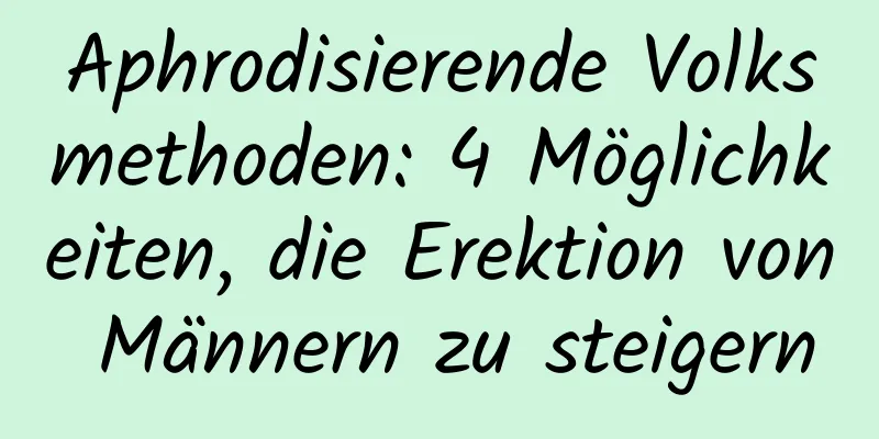 Aphrodisierende Volksmethoden: 4 Möglichkeiten, die Erektion von Männern zu steigern