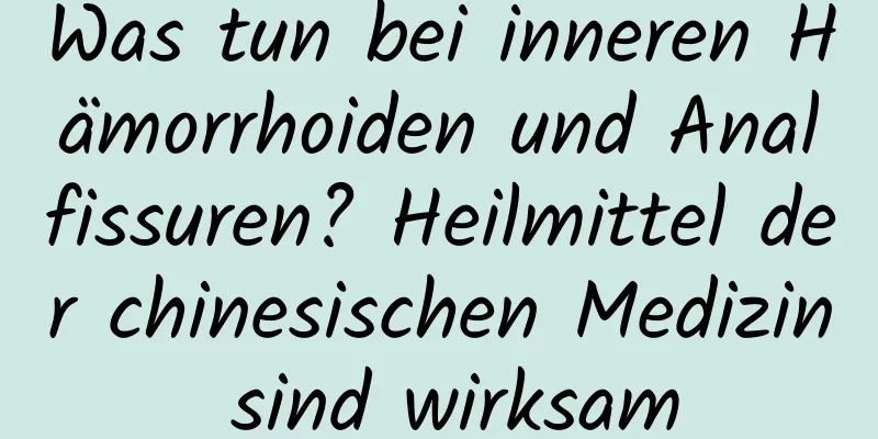 Was tun bei inneren Hämorrhoiden und Analfissuren? Heilmittel der chinesischen Medizin sind wirksam