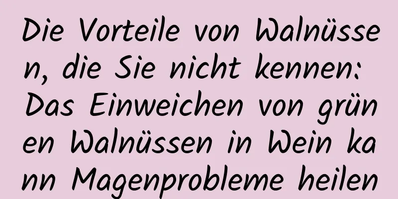 Die Vorteile von Walnüssen, die Sie nicht kennen: Das Einweichen von grünen Walnüssen in Wein kann Magenprobleme heilen