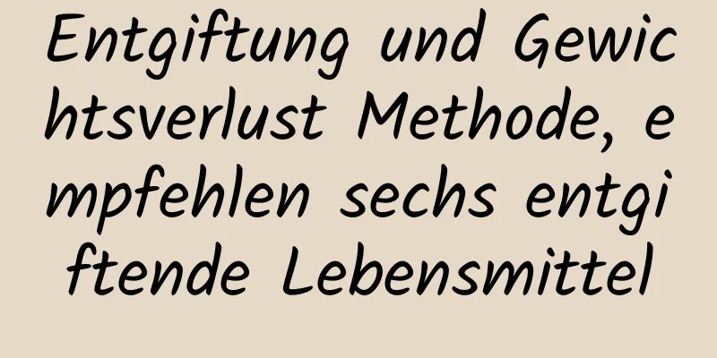 Entgiftung und Gewichtsverlust Methode, empfehlen sechs entgiftende Lebensmittel