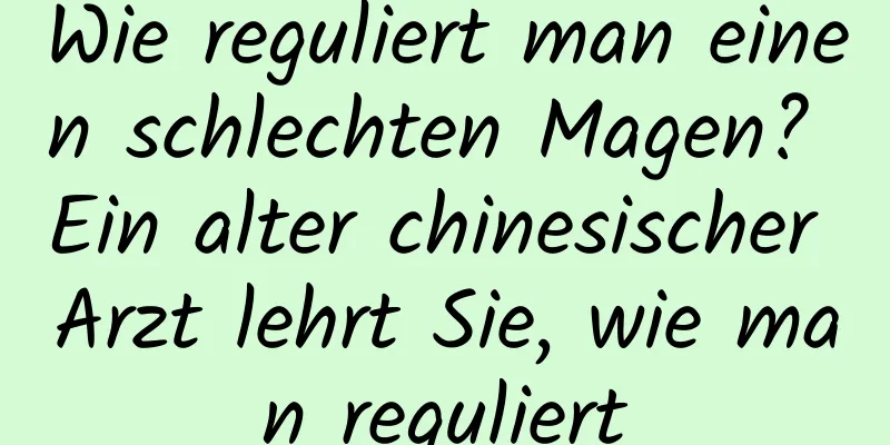 Wie reguliert man einen schlechten Magen? Ein alter chinesischer Arzt lehrt Sie, wie man reguliert