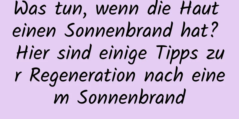 Was tun, wenn die Haut einen Sonnenbrand hat? Hier sind einige Tipps zur Regeneration nach einem Sonnenbrand