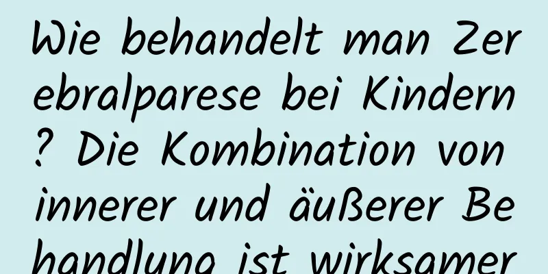 Wie behandelt man Zerebralparese bei Kindern? Die Kombination von innerer und äußerer Behandlung ist wirksamer